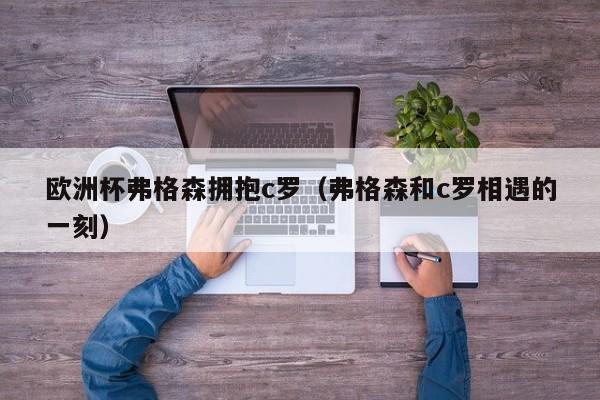 欧洲杯弗格森拥抱c罗(弗格森和c罗相遇的一刻)