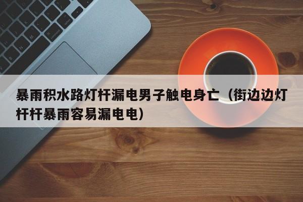 暴雨积水路灯杆漏电男子触电身亡(街边边灯杆杆暴雨容易漏电电)