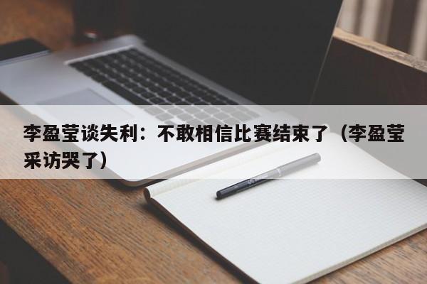李盈莹谈失利:不敢相信比赛结束了(李盈莹采访哭了)