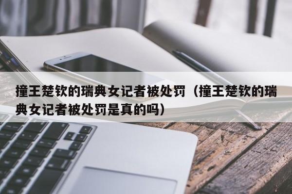 撞王楚钦的瑞典女记者被处罚(撞王楚钦的瑞典女记者被处罚是真的吗)