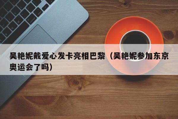 吴艳妮戴爱心发卡亮相巴黎(吴艳妮参加东京奥运会了吗)