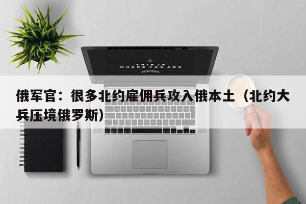 俄军官:很多北约雇佣兵攻入俄本土(北约大兵压境俄罗斯)