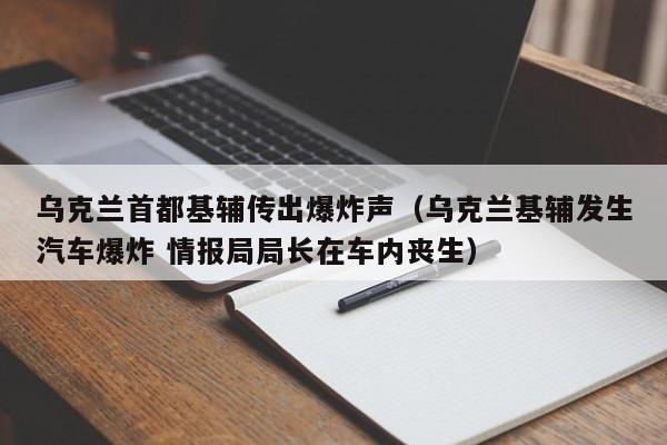 乌克兰首都基辅传出爆炸声(乌克兰基辅发生汽车爆炸 情报局局长在车内丧生)