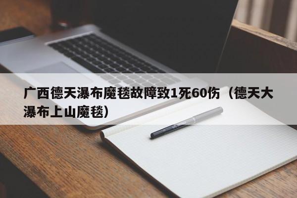 广西德天瀑布魔毯故障致1死60伤(德天大瀑布上山魔毯)