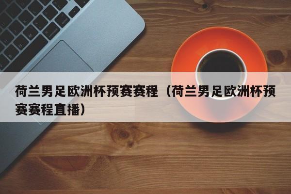 荷兰男足欧洲杯预赛赛程(荷兰男足欧洲杯预赛赛程直播)