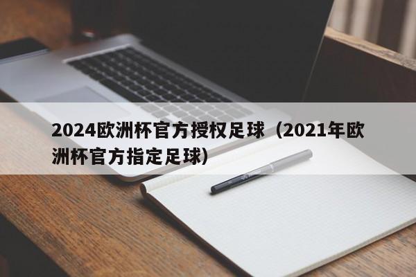 2024欧洲杯官方授权足球(2021年欧洲杯官方指定足球)