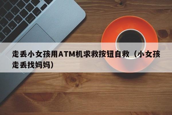 走丢小女孩用ATM机求救按钮自救(小女孩走丢找妈妈)