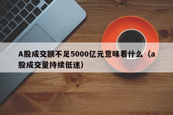 A股成交额不足5000亿元意味着什么(a股成交量持续低迷)