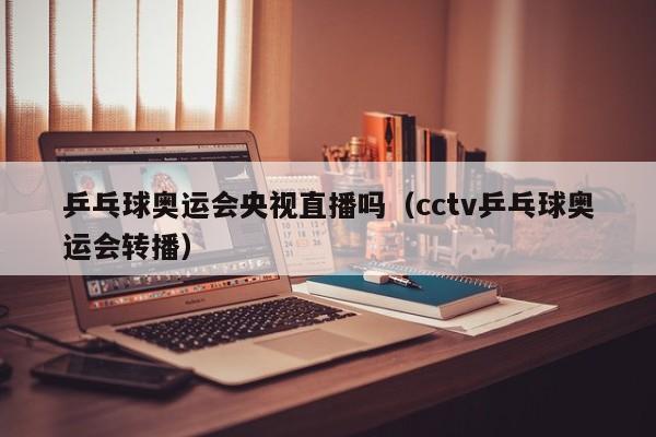 乒乓球奥运会央视直播吗(cctv乒乓球奥运会转播)