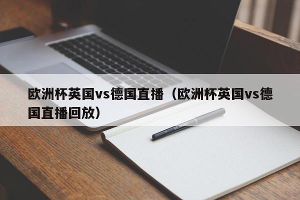 欧洲杯英国vs德国直播(欧洲杯英国vs德国直播回放)