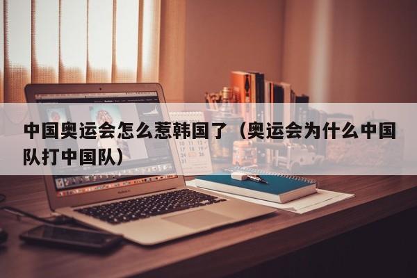 中国奥运会怎么惹韩国了(奥运会为什么中国队打中国队)