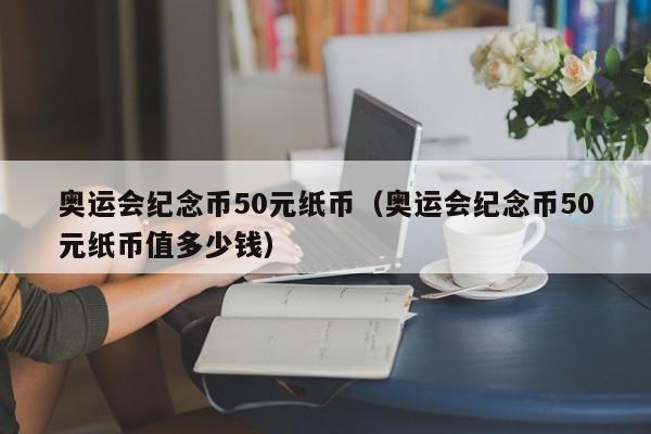 奥运会纪念币50元纸币(奥运会纪念币50元纸币值多少钱)