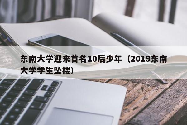 东南大学迎来首名10后少年(2019东南大学学生坠楼)