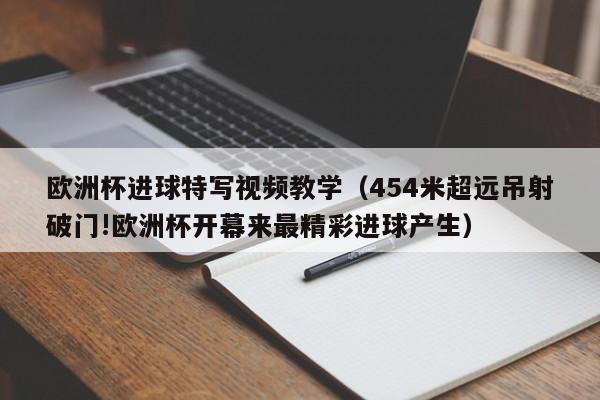 欧洲杯进球特写视频教学(454米超远吊射破门!欧洲杯开幕来最精彩进球产生)