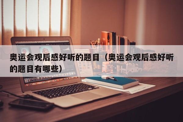 奥运会观后感好听的题目(奥运会观后感好听的题目有哪些)