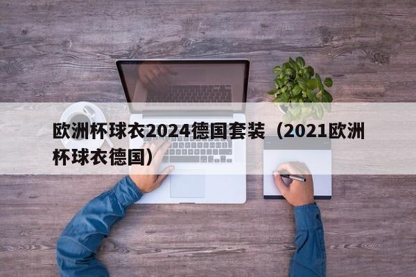 欧洲杯球衣2024德国套装(2021欧洲杯球衣德国)