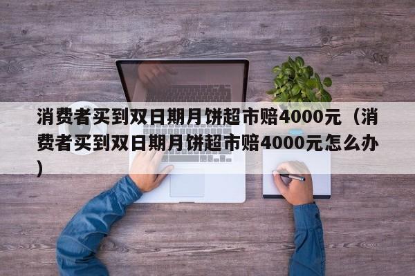 消费者买到双日期月饼超市赔4000元(消费者买到双日期月饼超市赔4000元怎么办)