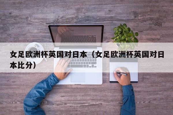 女足欧洲杯英国对日本(女足欧洲杯英国对日本比分)