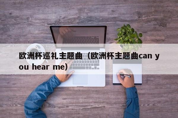 欧洲杯巡礼主题曲(欧洲杯主题曲can you hear me)