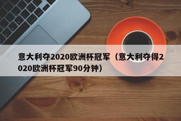 意大利夺2020欧洲杯冠军(意大利夺得2020欧洲杯冠军90分钟)