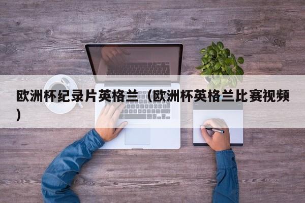 欧洲杯纪录片英格兰(欧洲杯英格兰比赛视频)