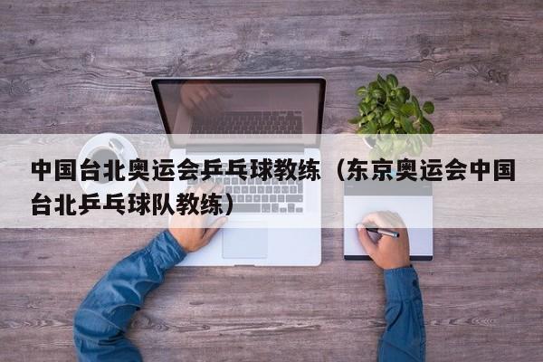 中国台北奥运会乒乓球教练(东京奥运会中国台北乒乓球队教练)