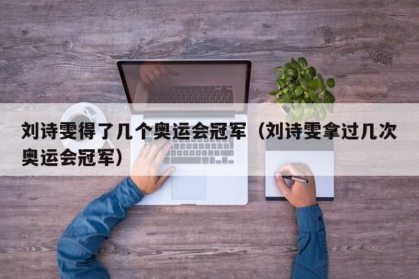 刘诗雯得了几个奥运会冠军(刘诗雯拿过几次奥运会冠军)