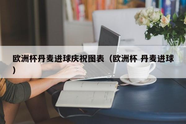 欧洲杯丹麦进球庆祝图表(欧洲杯 丹麦进球)