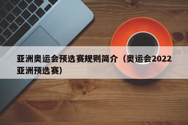 亚洲奥运会预选赛规则简介(奥运会2022亚洲预选赛)