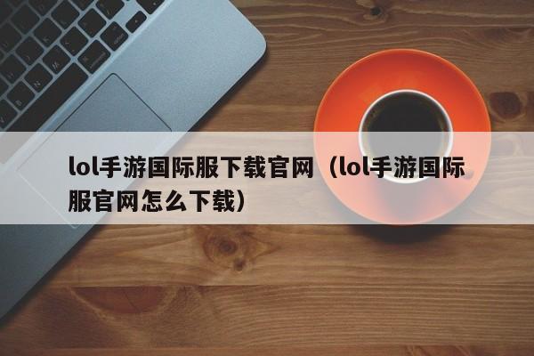 lol手游国际服下载官网(lol手游国际服官网怎么下载)