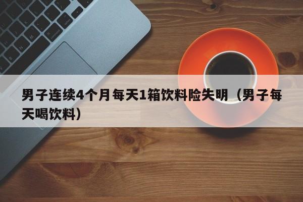 男子连续4个月每天1箱饮料险失明(男子每天喝饮料)