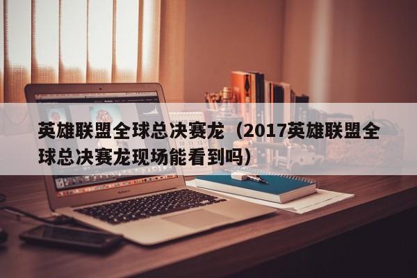 英雄联盟全球总决赛龙(2017英雄联盟全球总决赛龙现场能看到吗)
