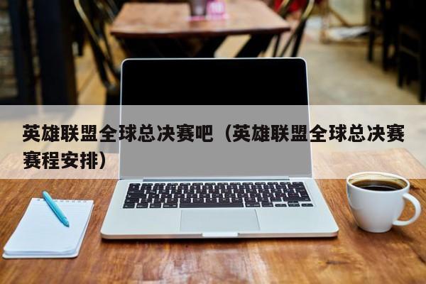 英雄联盟全球总决赛吧(英雄联盟全球总决赛赛程安排)