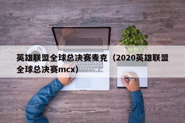 英雄联盟全球总决赛麦克(2020英雄联盟全球总决赛mcx)