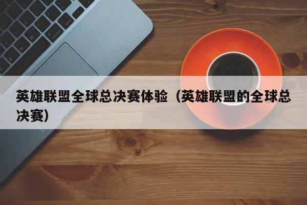 英雄联盟全球总决赛体验(英雄联盟的全球总决赛)
