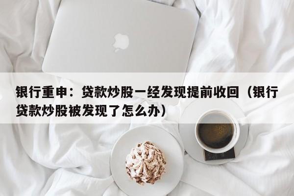 银行重申:贷款炒股一经发现提前收回(银行贷款炒股被发现了怎么办)