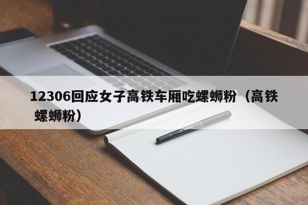 12306回应女子高铁车厢吃螺蛳粉(高铁 螺蛳粉)