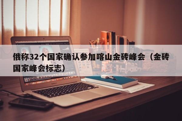 俄称32个国家确认参加喀山金砖峰会(金砖国家峰会标志)