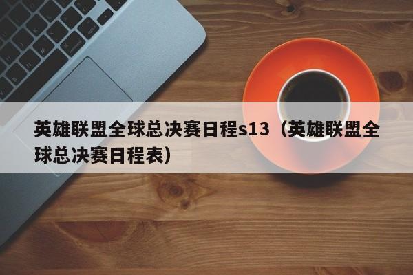英雄联盟全球总决赛日程s13(英雄联盟全球总决赛日程表)
