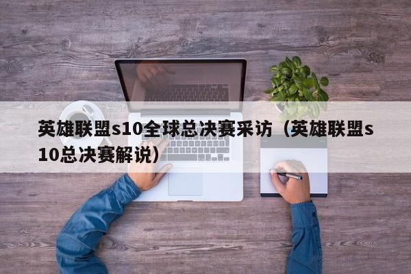 英雄联盟s10全球总决赛采访(英雄联盟s10总决赛解说)