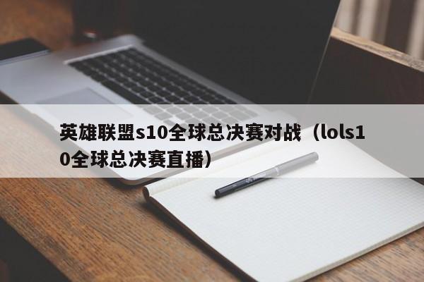 英雄联盟s10全球总决赛对战(lols10全球总决赛直播)