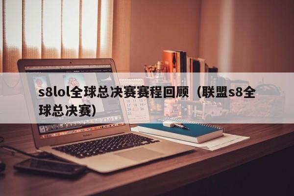 s8lol全球总决赛赛程回顾(联盟s8全球总决赛)