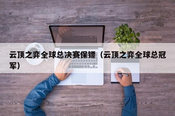 云顶之弈全球总决赛保镖(云顶之弈全球总冠军)