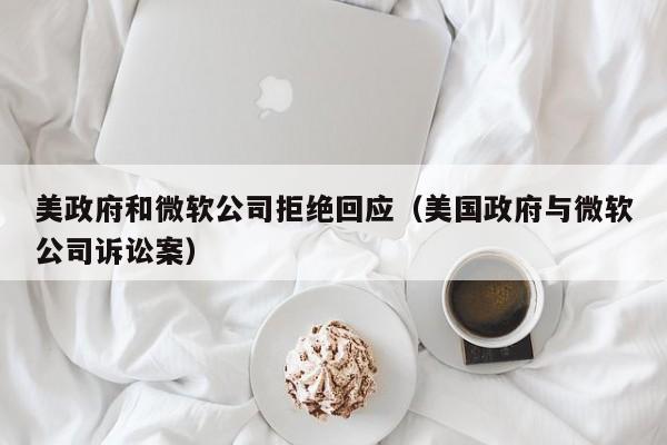美政府和微软公司拒绝回应(美国政府与微软公司诉讼案)