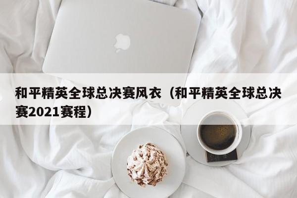 和平精英全球总决赛风衣(和平精英全球总决赛2021赛程)