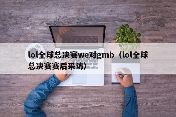 lol全球总决赛we对gmb(lol全球总决赛赛后采访)