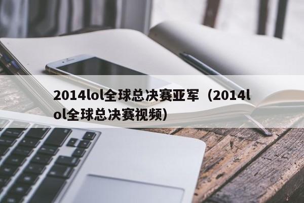 2014lol全球总决赛亚军(2014lol全球总决赛视频)