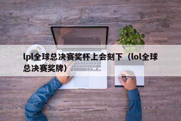 lpl全球总决赛奖杯上会刻下(lol全球总决赛奖牌)