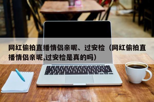 网红偷拍直播情侣亲昵、过安检(网红偷拍直播情侣亲昵,过安检是真的吗)
