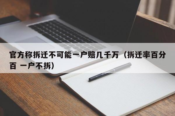 官方称拆迁不可能一户赔几千万(拆迁率百分百 一户不拆)